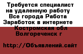 Требуется специалист на удаленную работу - Все города Работа » Заработок в интернете   . Костромская обл.,Волгореченск г.